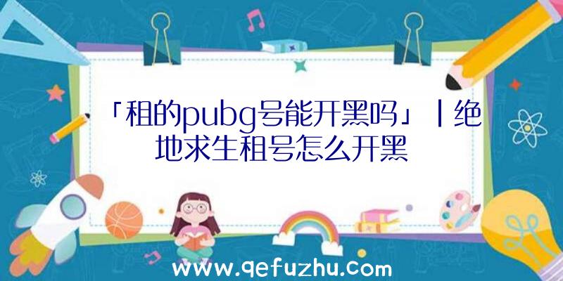 「租的pubg号能开黑吗」|绝地求生租号怎么开黑